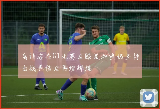 高诗岩在G1比赛后膝盖加重仍坚持出战养伤后再续辉煌