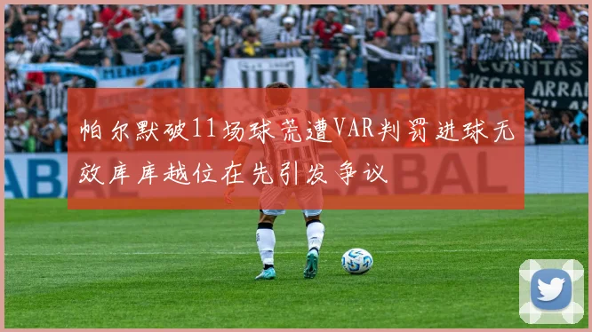帕尔默破11场球荒遭VAR判罚进球无效库库越位在先引发争议