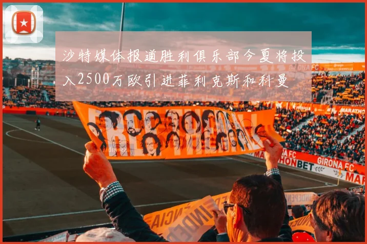 沙特媒体报道胜利俱乐部今夏将投入2500万欧引进菲利克斯和科曼