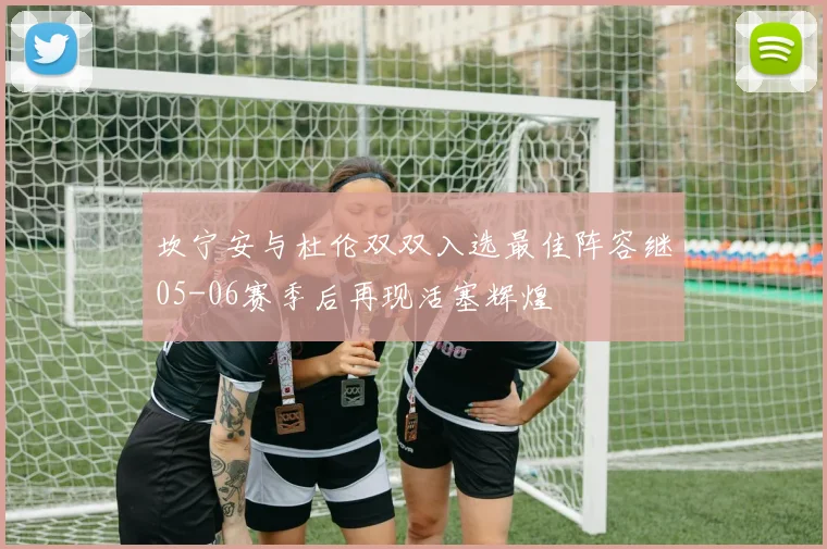 坎宁安与杜伦双双入选最佳阵容继05-06赛季后再现活塞辉煌