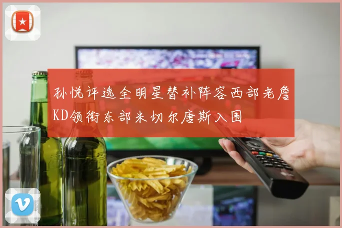 孙悦评选全明星替补阵容西部老詹KD领衔东部米切尔唐斯入围