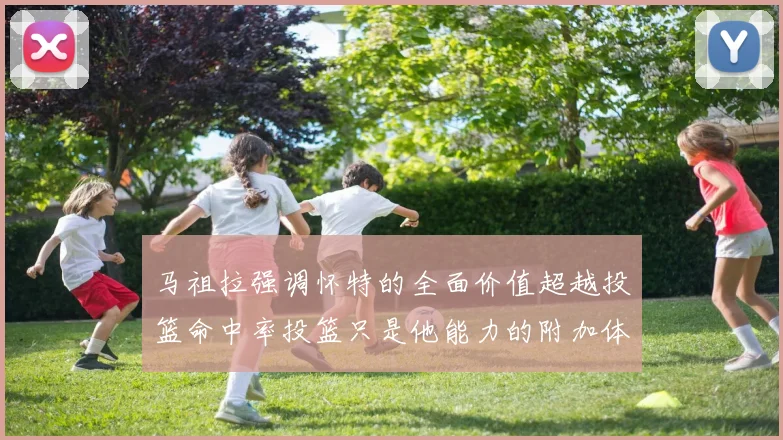马祖拉强调怀特的全面价值超越投篮命中率投篮只是他能力的附加体现