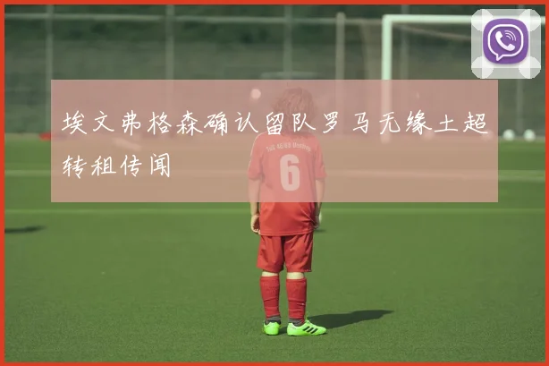 埃文弗格森确认留队罗马无缘土超转租传闻