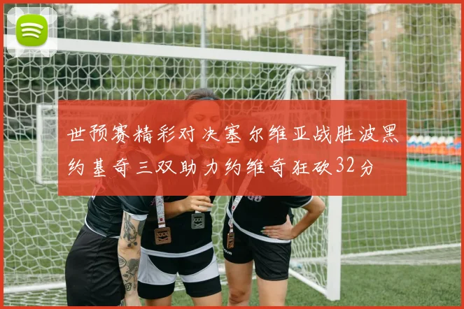 世预赛精彩对决塞尔维亚战胜波黑约基奇三双助力约维奇狂砍32分