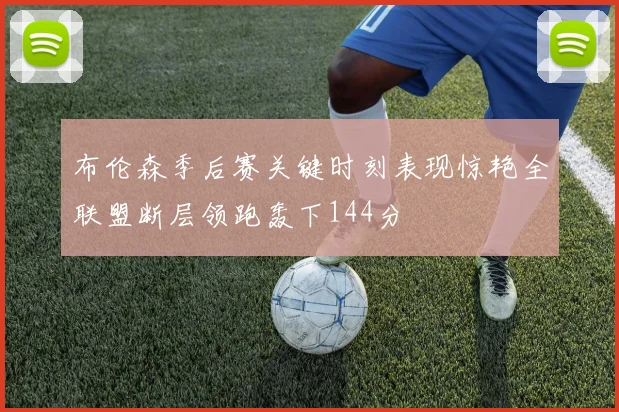 布伦森季后赛关键时刻表现惊艳全联盟断层领跑轰下144分