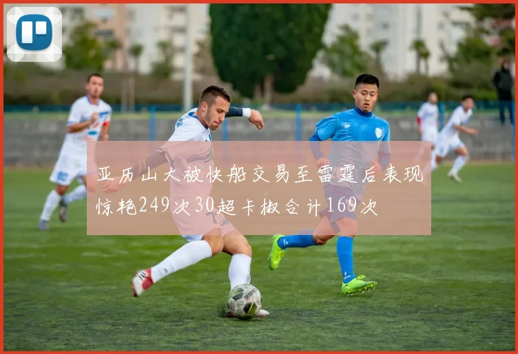 亚历山大被快船交易至雷霆后表现惊艳249次30超卡椒合计169次