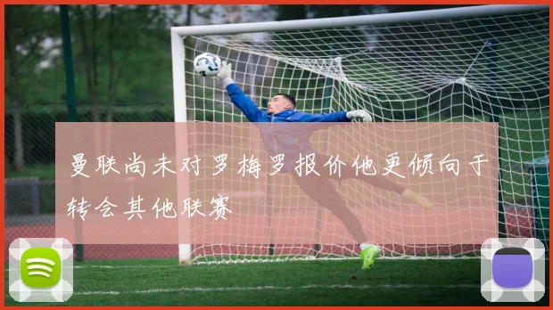 曼联尚未对罗梅罗报价他更倾向于转会其他联赛