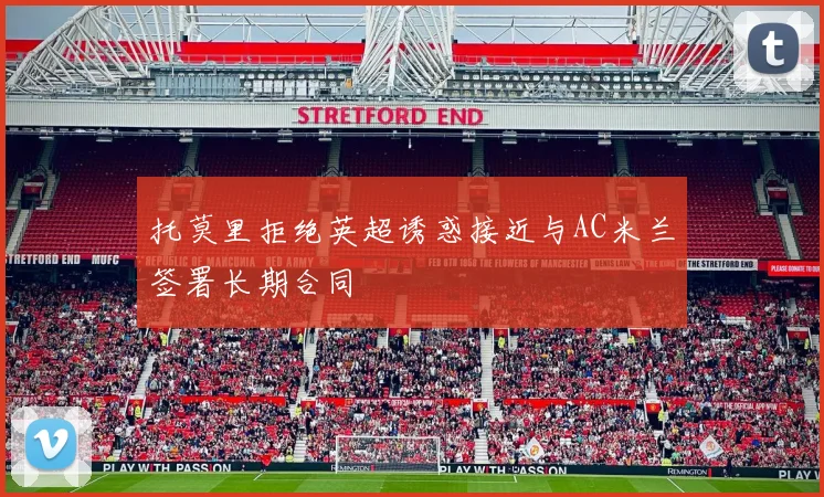 托莫里拒绝英超诱惑接近与AC米兰签署长期合同