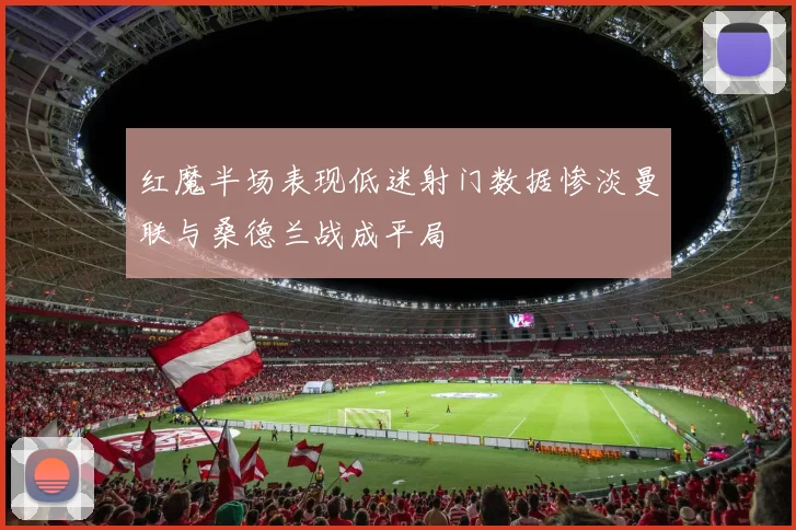 红魔半场表现低迷射门数据惨淡曼联与桑德兰战成平局