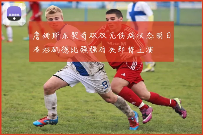 詹姆斯东契奇双双无伤病状态明日洛杉矶德比强强对决即将上演