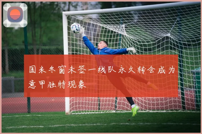 国米冬窗未签一线队永久转会成为意甲独特现象