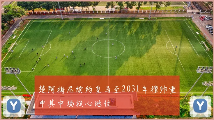 楚阿梅尼续约皇马至2031年穆帅重申其中场核心地位