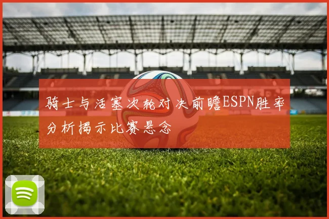 骑士与活塞次轮对决前瞻ESPN胜率分析揭示比赛悬念