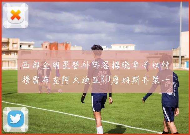 西部全明星替补阵容揭晓华子切特穆雷布克阿夫迪亚KD詹姆斯齐聚一堂