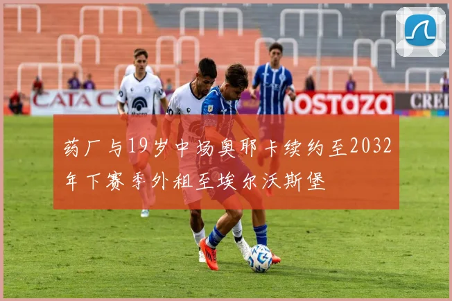 药厂与19岁中场奥耶卡续约至2032年下赛季外租至埃尔沃斯堡