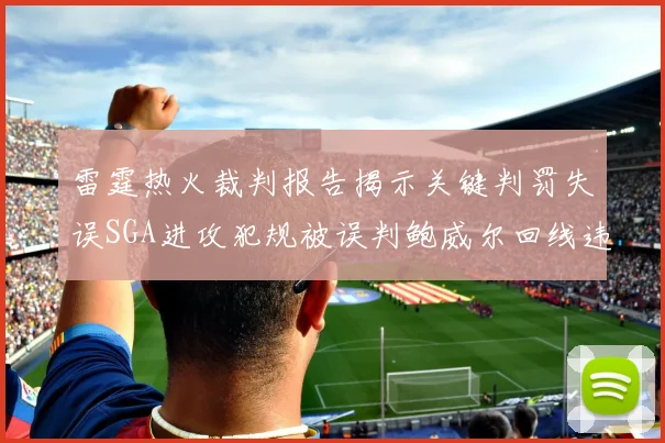 雷霆热火裁判报告揭示关键判罚失误SGA进攻犯规被误判鲍威尔回线违例未被吹罚