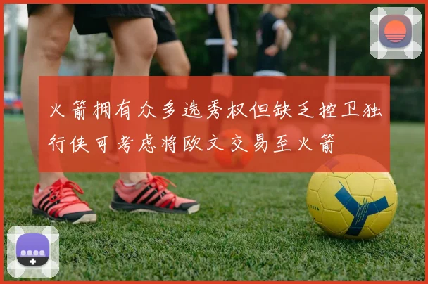 火箭拥有众多选秀权但缺乏控卫独行侠可考虑将欧文交易至火箭