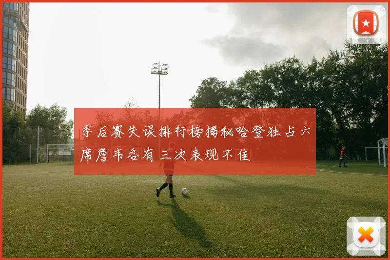 季后赛失误排行榜揭秘哈登独占六席詹韦各有三次表现不佳