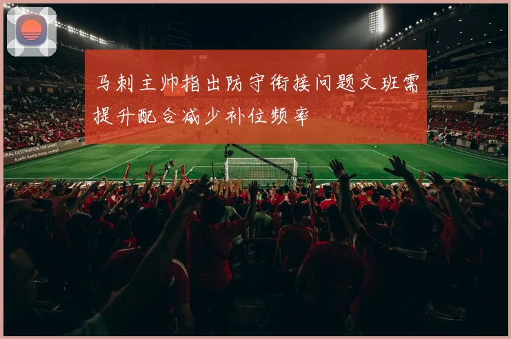 马刺主帅指出防守衔接问题文班需提升配合减少补位频率