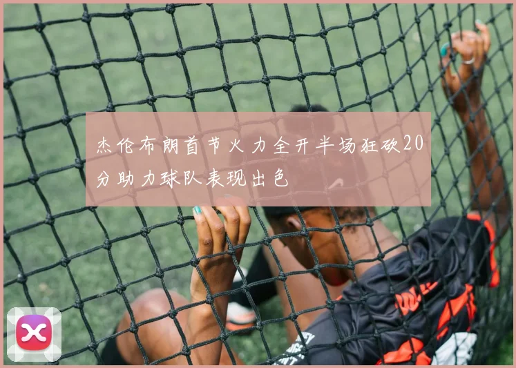 杰伦布朗首节火力全开半场狂砍20分助力球队表现出色