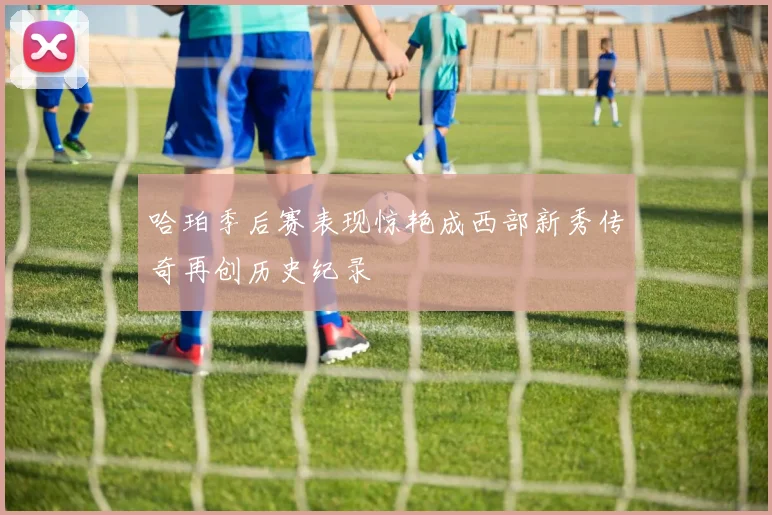 哈珀季后赛表现惊艳成西部新秀传奇再创历史纪录