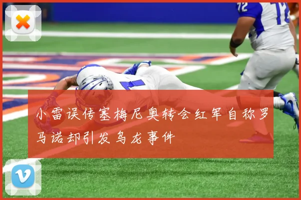小雷误传塞梅尼奥转会红军自称罗马诺却引发乌龙事件